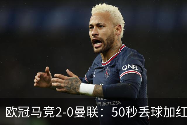 欧冠马竞2-0曼联：50秒丢球加红牌重创，红魔陷低谷